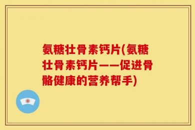 氨糖壮骨素钙片(氨糖壮骨素钙片——促进骨骼健康的营养帮手)