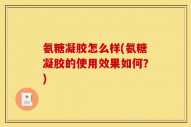 氨糖凝胶怎么样(氨糖凝胶的使用效果如何？)