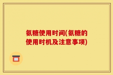 氨糖使用时间(氨糖的使用时机及注意事项)