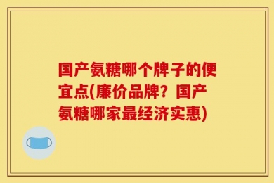 国产氨糖哪个牌子的便宜点(廉价品牌？国产氨糖哪家最经济实惠)