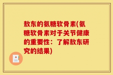 敖东的氨糖软骨素(氨糖软骨素对于关节健康的重要性：了解敖东研究的结果)