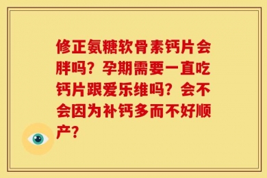 修正氨糖软骨素钙片会胖吗？孕期需要一直吃钙片跟爱乐维吗？会不会因为补钙多而不好顺产？