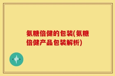 氨糖倍健的包装(氨糖倍健产品包装解析)