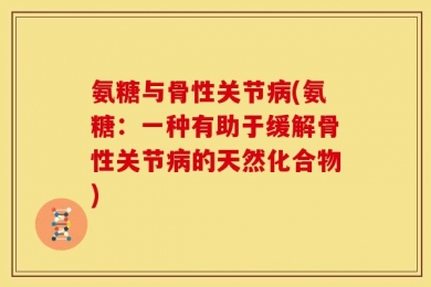 氨糖与骨性关节病(氨糖：一种有助于缓解骨性关节病的天然化合物)