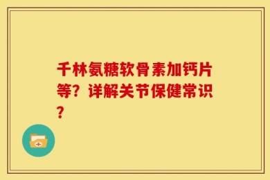 千林氨糖软骨素加钙片等？详解关节保健常识？