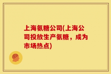 上海氨糖公司(上海公司投放生产氨糖，成为市场热点)