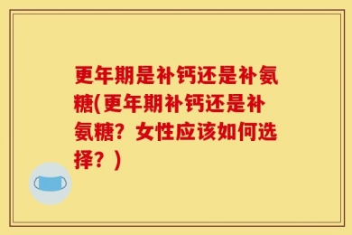 更年期是补钙还是补氨糖(更年期补钙还是补氨糖？女性应该如何选择？)