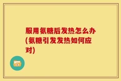 服用氨糖后发热怎么办(氨糖引发发热如何应对)