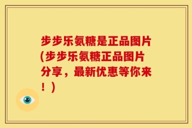 步步乐氨糖是正品图片(步步乐氨糖正品图片分享，最新优惠等你来！)