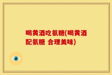 喝黄酒吃氨糖(喝黄酒配氨糖 合理美味)
