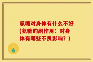 氨糖对身体有什么不好(氨糖的副作用：对身体有哪些不良影响？)