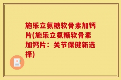 施乐立氨糖软骨素加钙片(施乐立氨糖软骨素加钙片：关节保健新选择)