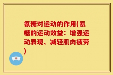 氨糖对运动的作用(氨糖的运动效益：增强运动表现、减轻肌肉疲劳)