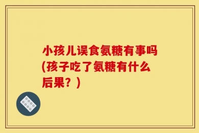 小孩儿误食氨糖有事吗(孩子吃了氨糖有什么后果？)