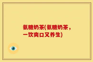 氨糖奶茶(氨糖奶茶，一饮爽口又养生)