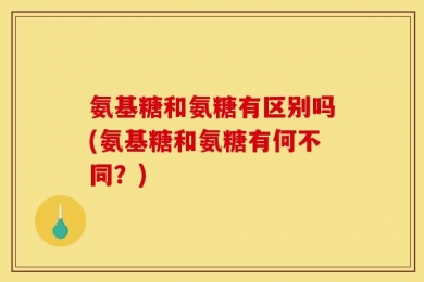 氨基糖和氨糖有区别吗(氨基糖和氨糖有何不同？)