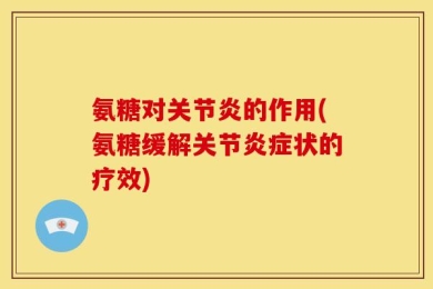 氨糖对关节炎的作用(氨糖缓解关节炎症状的疗效)
