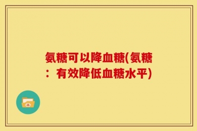 氨糖可以降血糖(氨糖：有效降低血糖水平)