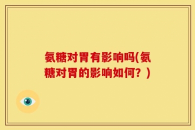 氨糖对胃有影响吗(氨糖对胃的影响如何？)