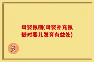 母婴氨糖(母婴补充氨糖对婴儿发育有益处)
