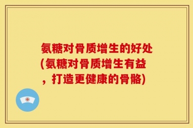 氨糖对骨质增生的好处(氨糖对骨质增生有益，打造更健康的骨骼)