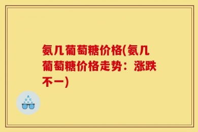氨几葡萄糖价格(氨几葡萄糖价格走势：涨跌不一)