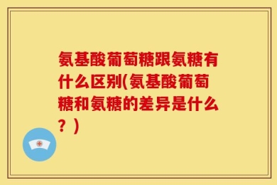 氨基酸葡萄糖跟氨糖有什么区别(氨基酸葡萄糖和氨糖的差异是什么？)