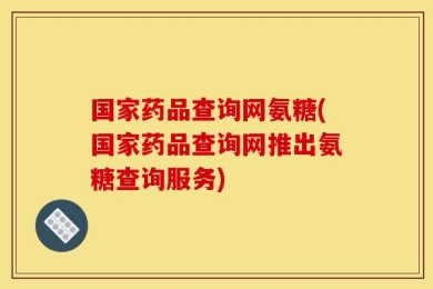 国家药品查询网氨糖(国家药品查询网推出氨糖查询服务)