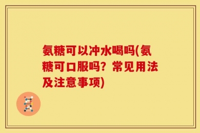 氨糖可以冲水喝吗(氨糖可口服吗？常见用法及注意事项)