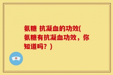 氨糖 抗凝血的功效(氨糖有抗凝血功效，你知道吗？)