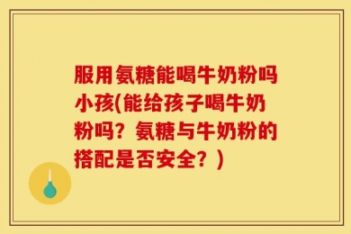 服用氨糖能喝牛奶粉吗小孩(能给孩子喝牛奶粉吗？氨糖与牛奶粉的搭配是否安全？)