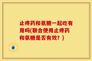 止疼药和氨糖一起吃有用吗(联合使用止疼药和氨糖是否有效？)
