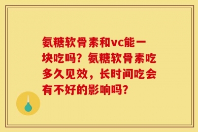 氨糖软骨素和vc能一块吃吗？氨糖软骨素吃多久见效，长时间吃会有不好的影响吗？