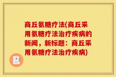 商丘氨糖疗法(商丘采用氨糖疗法治疗疾病的新闻，新标题：商丘采用氨糖疗法治疗疾病)
