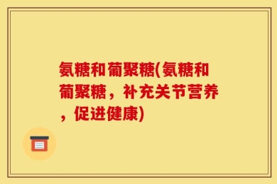 氨糖和葡聚糖(氨糖和葡聚糖，补充关节营养，促进健康)