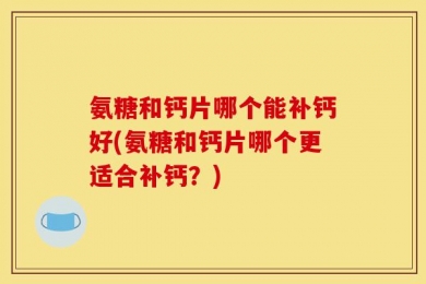 氨糖和钙片哪个能补钙好(氨糖和钙片哪个更适合补钙？)