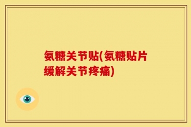 氨糖关节贴(氨糖贴片缓解关节疼痛)