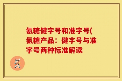 氨糖健字号和准字号(氨糖产品：健字号与准字号两种标准解读