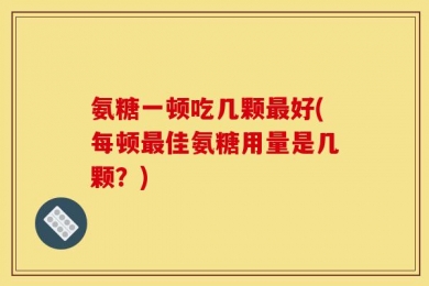 氨糖一顿吃几颗最好(每顿最佳氨糖用量是几颗？)