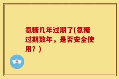 氨糖几年过期了(氨糖过期数年，是否安全使用？)