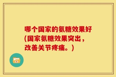 哪个国家的氨糖效果好(国家氨糖效果突出，改善关节疼痛。)