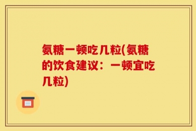 氨糖一顿吃几粒(氨糖的饮食建议：一顿宜吃几粒)