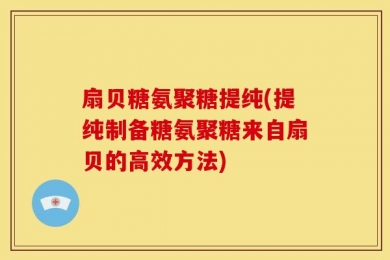扇贝糖氨聚糖提纯(提纯制备糖氨聚糖来自扇贝的高效方法)