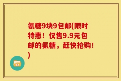 氨糖9块9包邮(限时特惠！仅售9.9元包邮的氨糖，赶快抢购！)