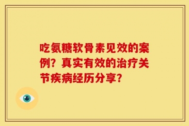 吃氨糖软骨素见效的案例？真实有效的治疗关节疾病经历分享？