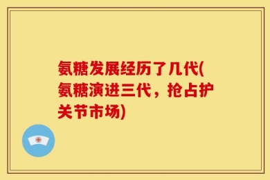 氨糖发展经历了几代(氨糖演进三代，抢占护关节市场)