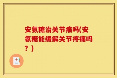 安氨糖治关节痛吗(安氨糖能缓解关节疼痛吗？)