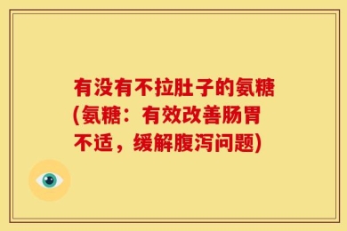 有没有不拉肚子的氨糖(氨糖：有效改善肠胃不适，缓解腹泻问题)