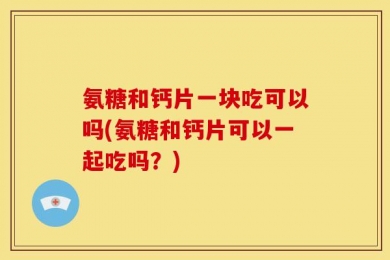 氨糖和钙片一块吃可以吗(氨糖和钙片可以一起吃吗？)