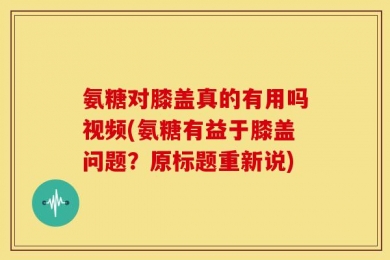 氨糖对膝盖真的有用吗视频(氨糖有益于膝盖问题？原标题重新说)